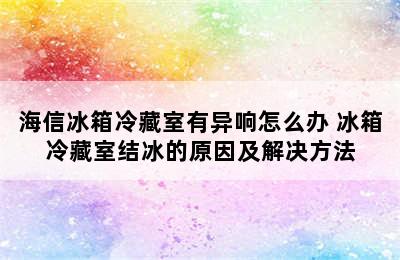 海信冰箱冷藏室有异响怎么办 冰箱冷藏室结冰的原因及解决方法